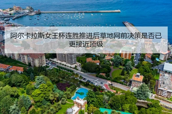 阿尔卡拉斯女王杯连胜推进后草地网前决策是否已更接近顶级
