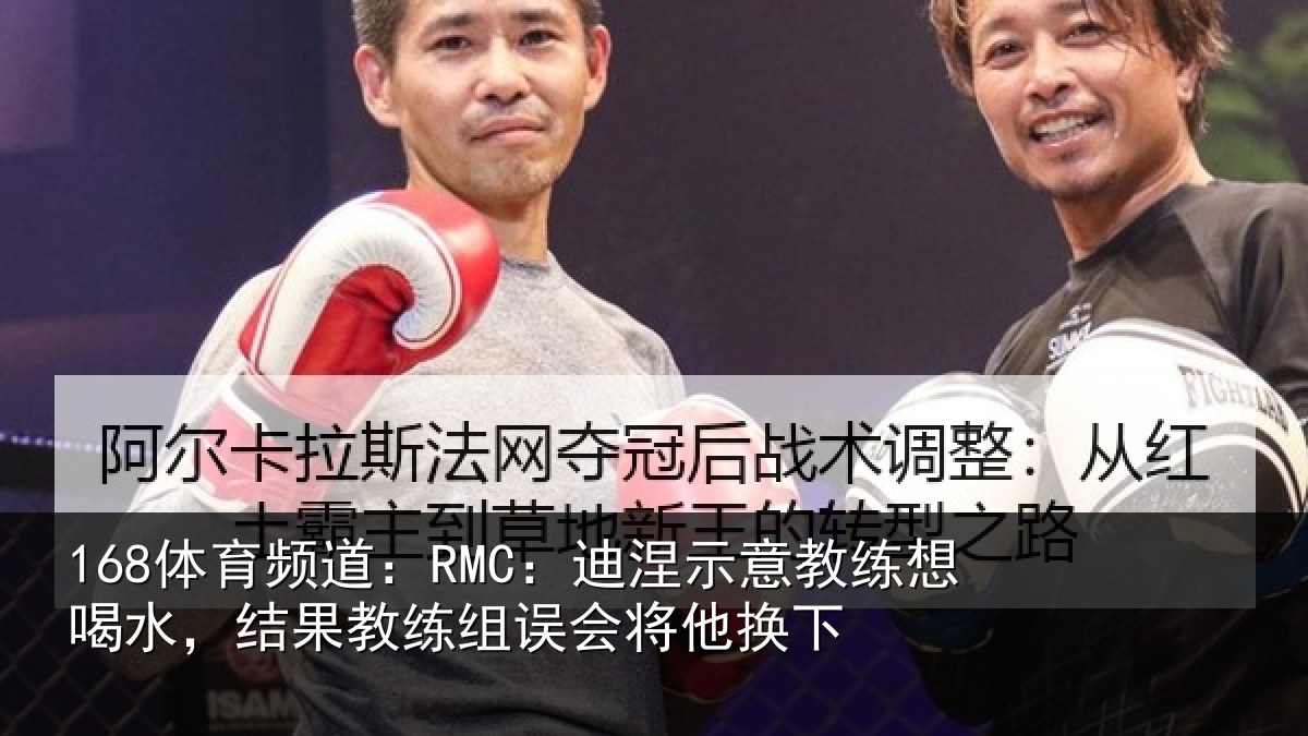 168体育频道：RMC：迪涅示意教练想喝水，结果教练组误会将他换下