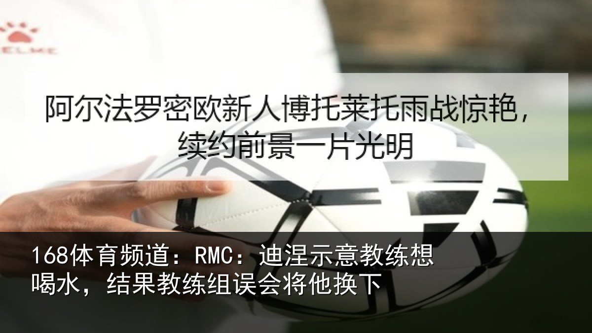 168体育频道：RMC：迪涅示意教练想喝水，结果教练组误会将他换下