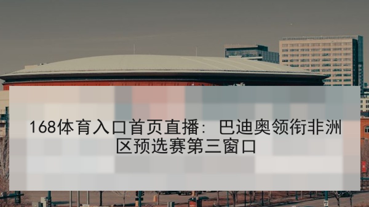 168体育入口首页直播: 巴迪奥领衔非洲区预选赛第三窗口