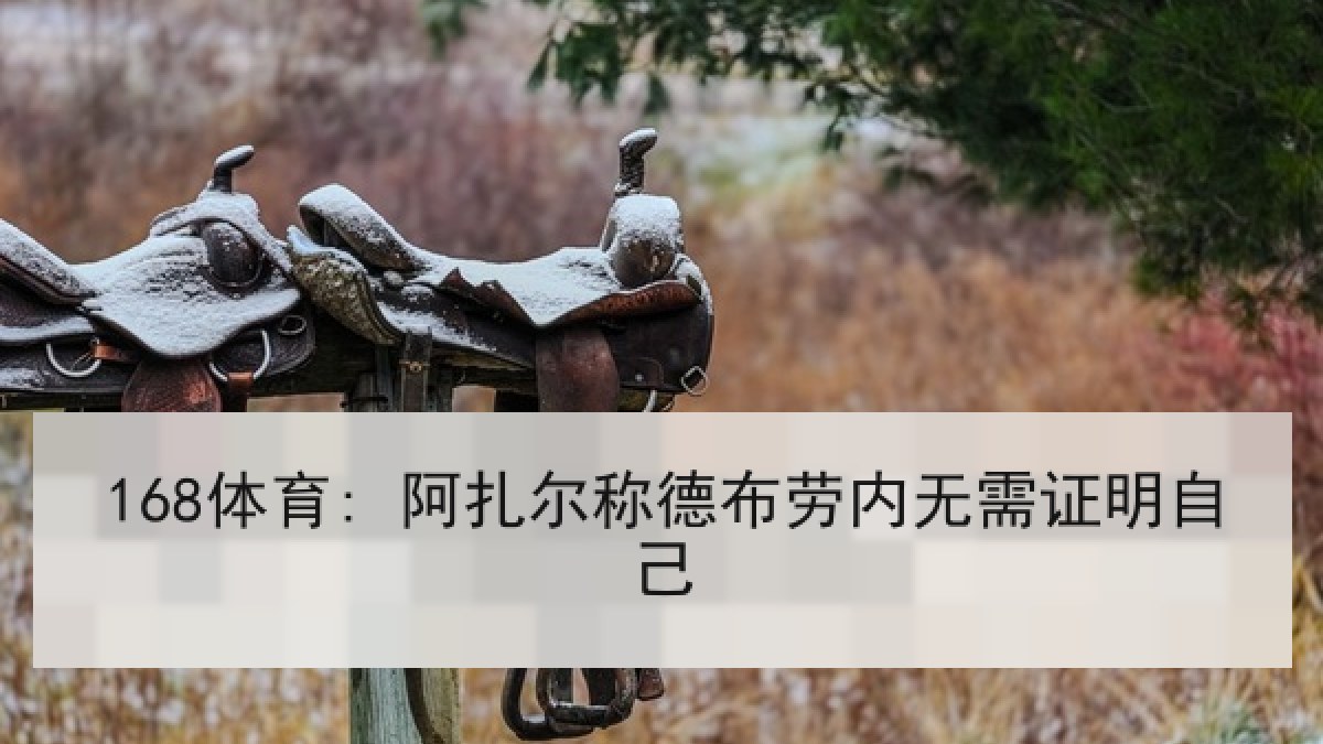 168体育: 阿扎尔称德布劳内无需证明自己