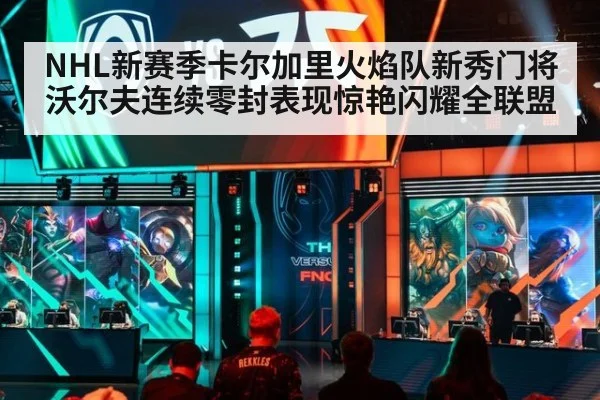 NHL新赛季卡尔加里火焰队新秀门将沃尔夫连续零封表现惊艳闪耀全联盟