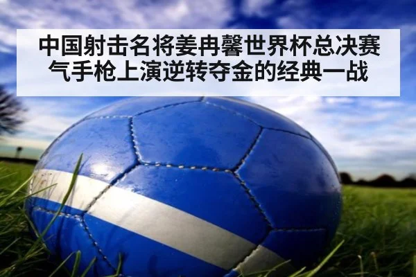 中国射击名将姜冉馨世界杯总决赛气手枪上演逆转夺金的经典一战