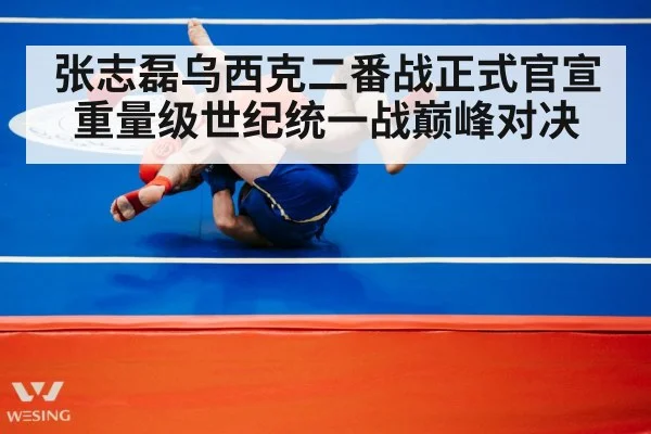 张志磊乌西克二番战正式官宣重量级世纪统一战巅峰对决
