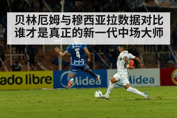 贝林厄姆与穆西亚拉数据对比谁才是真正的新一代中场大师
