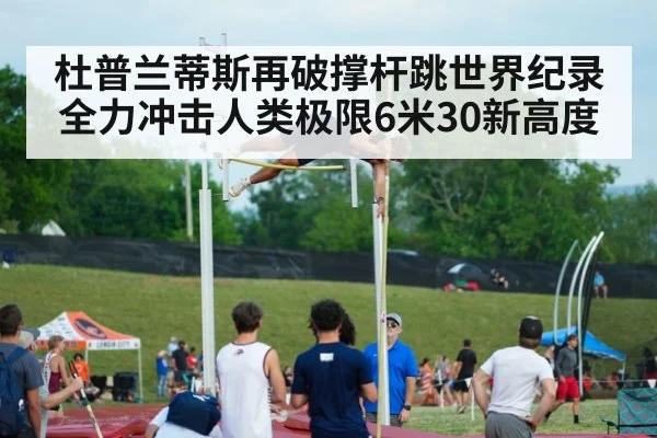 杜普兰蒂斯再破撑杆跳世界纪录全力冲击人类极限6米30新高度
