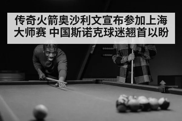传奇火箭奥沙利文宣布参加上海大师赛 中国斯诺克球迷翘首以盼