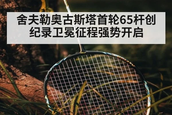 舍夫勒奥古斯塔首轮65杆创纪录卫冕征程强势开启