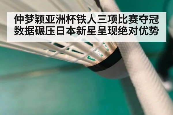 仲梦颖亚洲杯铁人三项比赛夺冠 数据碾压日本新星呈现绝对优势
